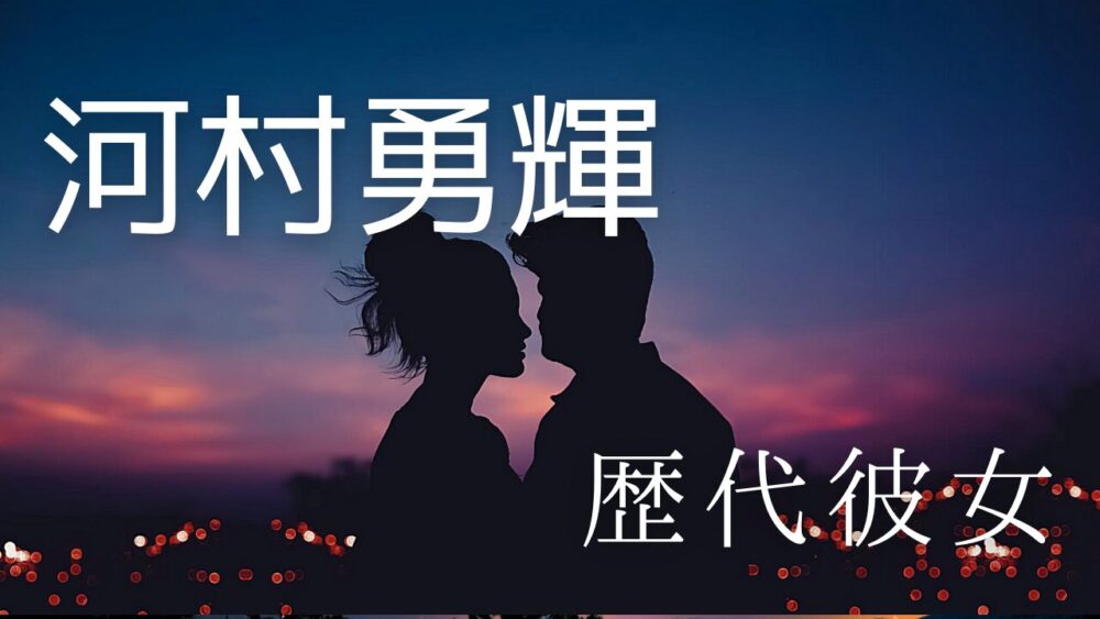 2024最新！河村勇輝の歴代彼女まとめ！中森美琴や辻りおも？
