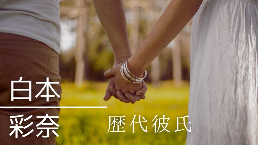 2025最新!白本彩奈の歴代彼氏2人まとめ!好きなタイプも調査!